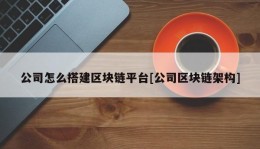 公司怎么搭建区块链平台[公司区块链架构]